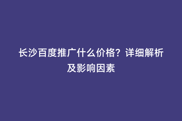 长沙百度推广什么价格？详细解析及影响因素