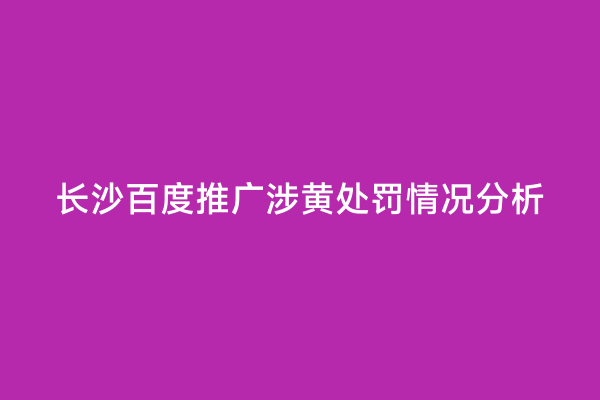 长沙百度推广涉黄处罚情况分析