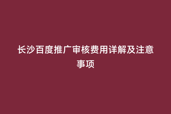 长沙百度推广审核费用详解及注意事项