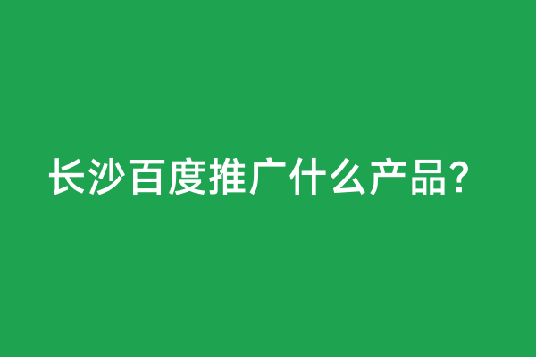 长沙百度推广什么产品？