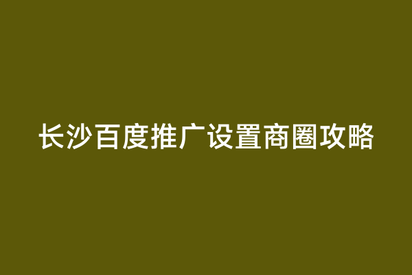 长沙百度推广设置商圈攻略