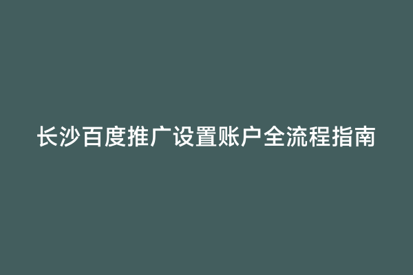 长沙百度推广设置账户全流程指南