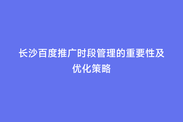 长沙百度推广时段管理的重要性及优化策略