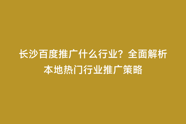 长沙百度推广什么行业？全面解析本地热门行业推广策略