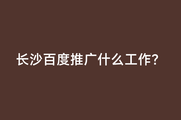 长沙百度推广什么工作？