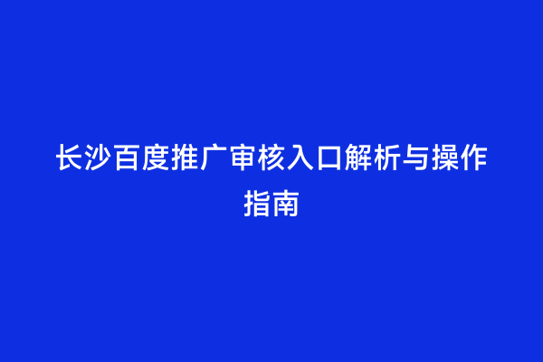长沙百度推广审核入口解析与操作指南
