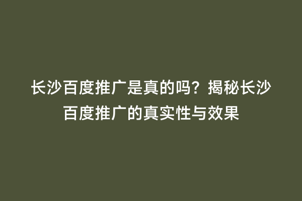 长沙百度推广是真的吗？揭秘长沙百度推广的真实性与效果