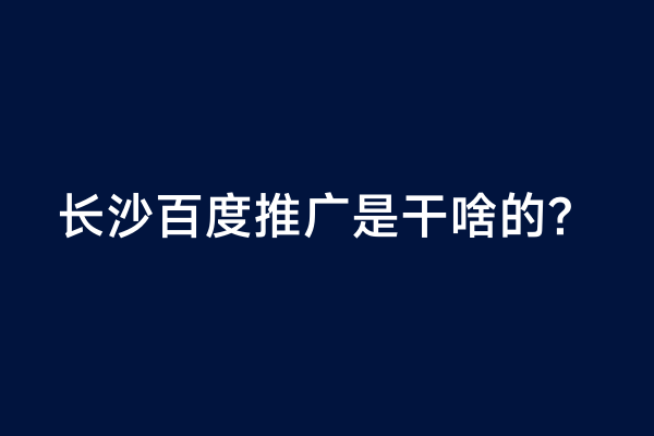 长沙百度推广是干啥的？