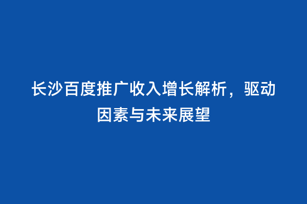 长沙百度推广收入增长解析，驱动因素与未来展望
