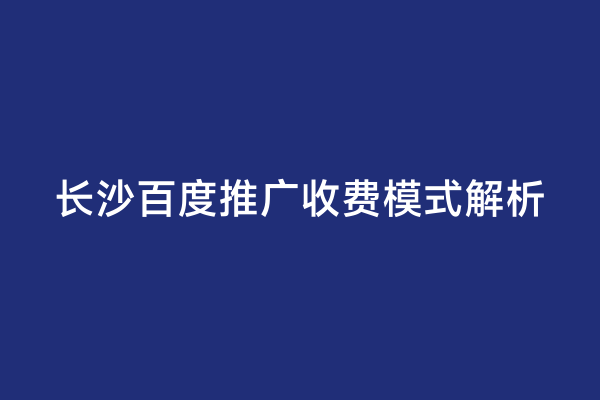 长沙百度推广收费模式解析