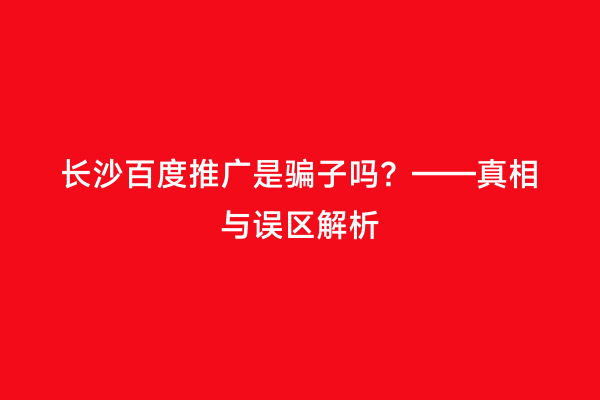 长沙百度推广是骗子吗？——真相与误区解析