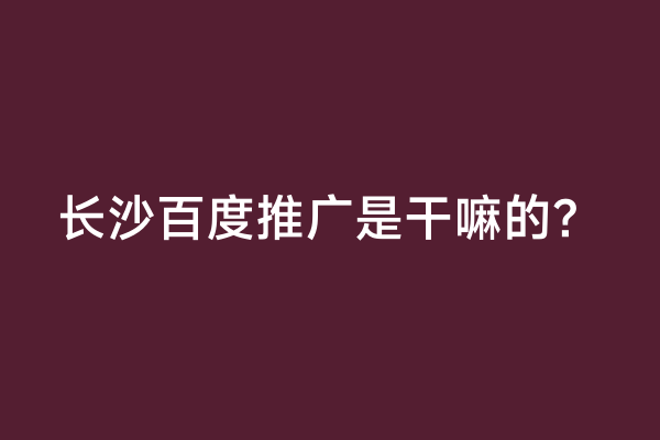 长沙百度推广是干嘛的？