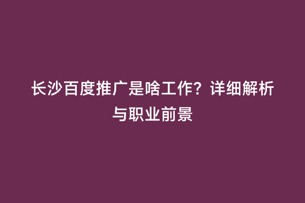 长沙百度推广是啥工作？详细解析与职业前景