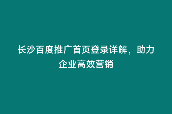 长沙百度推广首页登录详解，助力企业高效营销