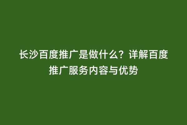 长沙百度推广是做什么？详解百度推广服务内容与优势