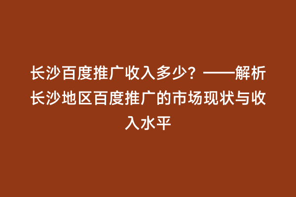 长沙百度推广收入多少？——解析长沙地区百度推广的市场现状与收入水平