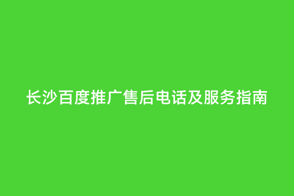 长沙百度推广售后电话及服务指南
