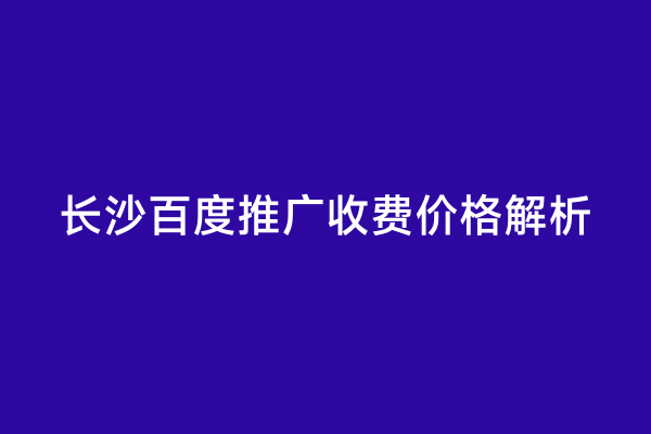 长沙百度推广收费价格解析