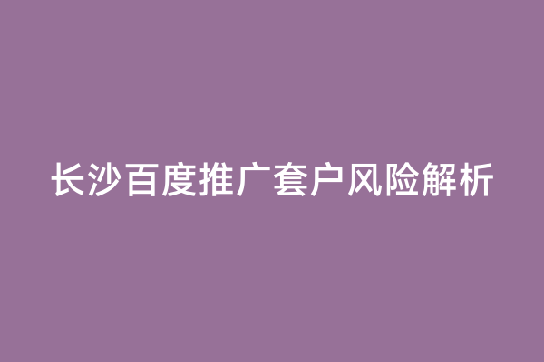 长沙百度推广套户风险解析
