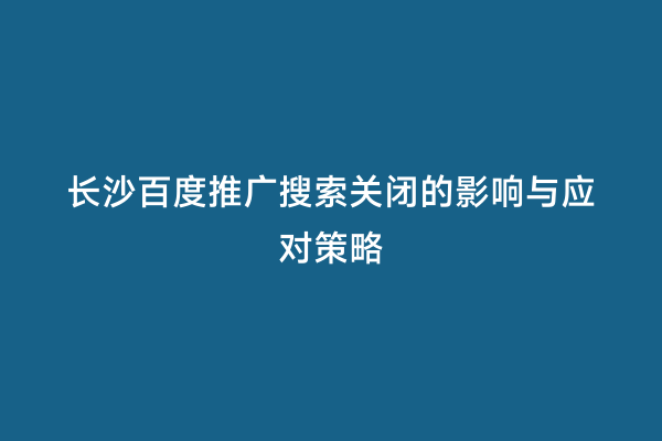 长沙百度推广搜索关闭的影响与应对策略