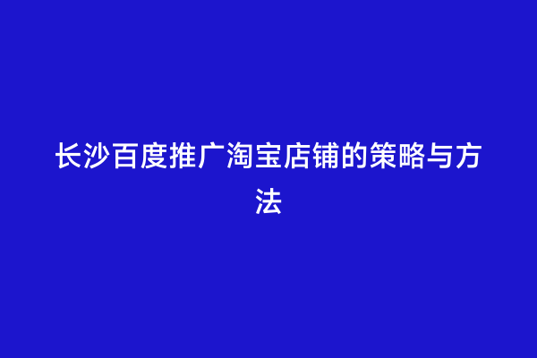 长沙百度推广淘宝店铺的策略与方法