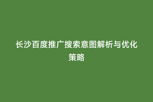 长沙百度推广搜索意图解析与优化策略