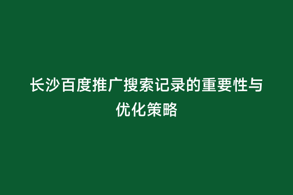 长沙百度推广搜索记录的重要性与优化策略
