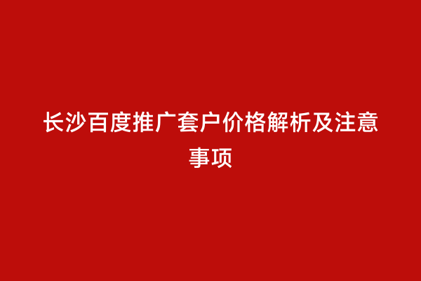 长沙百度推广套户价格解析及注意事项