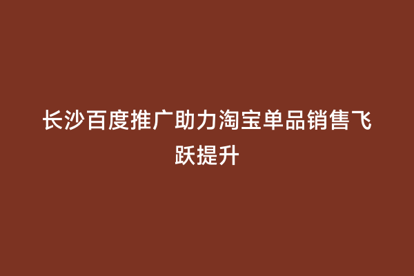 长沙百度推广助力淘宝单品销售飞跃提升