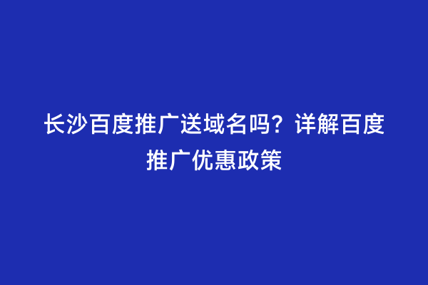 长沙百度推广送域名吗？详解百度推广优惠政策