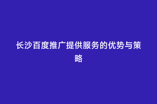 长沙百度推广提供服务的优势与策略