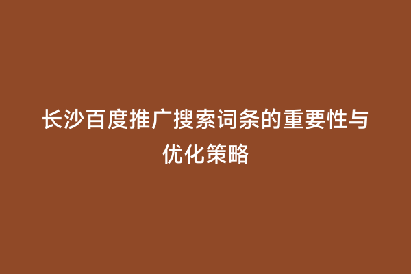 长沙百度推广搜索词条的重要性与优化策略
