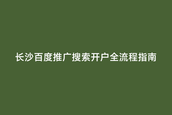 长沙百度推广搜索开户全流程指南