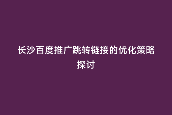 长沙百度推广跳转链接的优化策略探讨