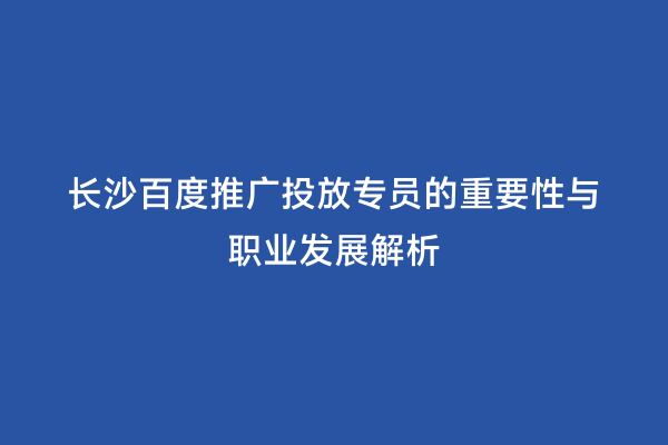长沙百度推广投放专员的重要性与职业发展解析