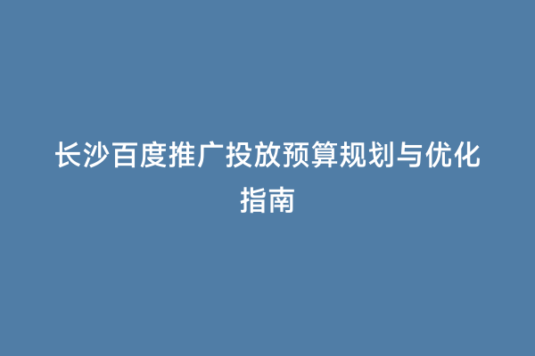 长沙百度推广投放预算规划与优化指南