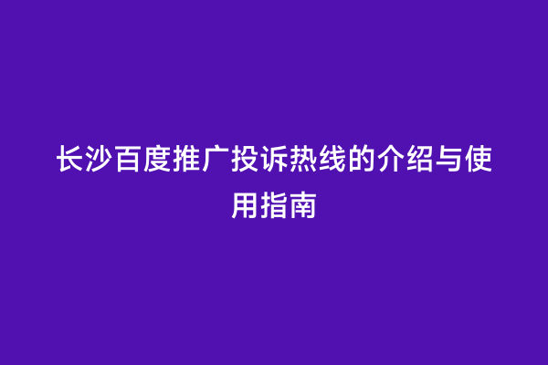 长沙百度推广投诉热线的介绍与使用指南