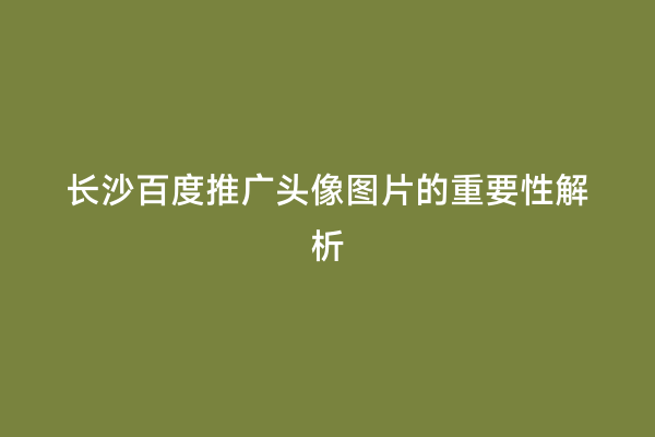 长沙百度推广头像图片的重要性解析