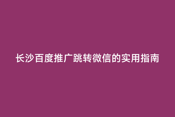 长沙百度推广跳转微信的实用指南