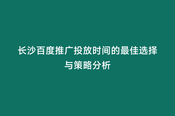 长沙百度推广投放时间的最佳选择与策略分析