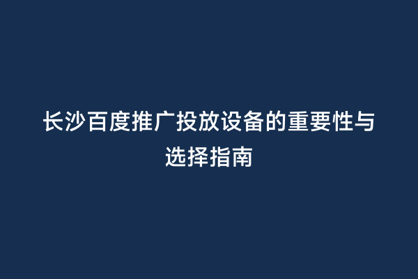 长沙百度推广投放设备的重要性与选择指南