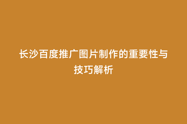 长沙百度推广图片制作的重要性与技巧解析