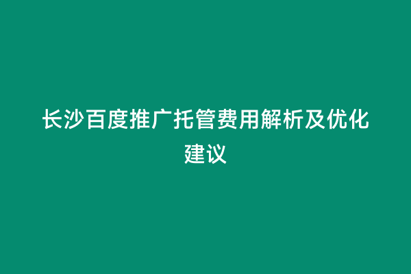 长沙百度推广托管费用解析及优化建议
