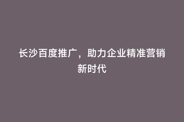 长沙百度推广，助力企业精准营销新时代