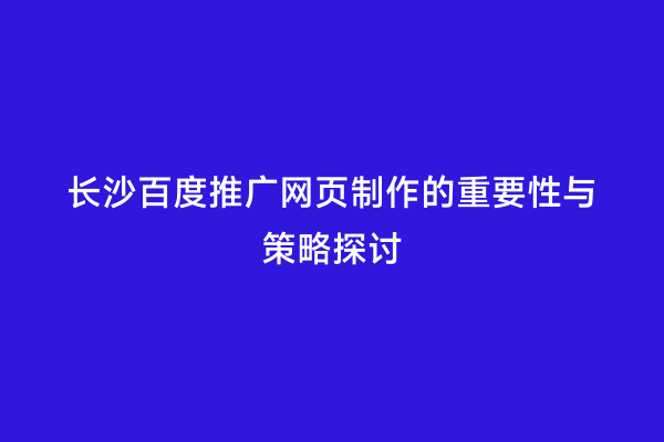 长沙百度推广网页制作的重要性与策略探讨