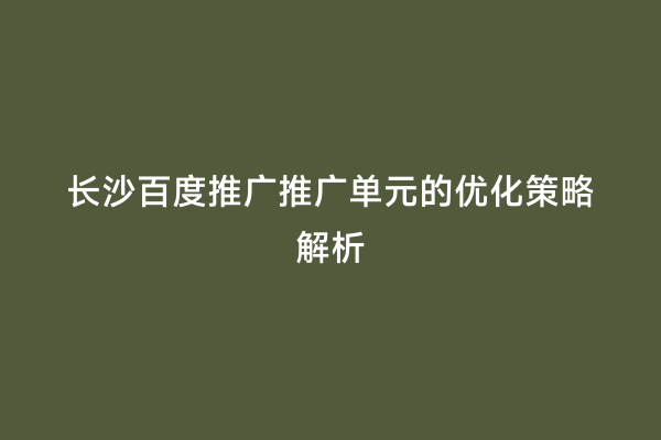 长沙百度推广推广单元的优化策略解析