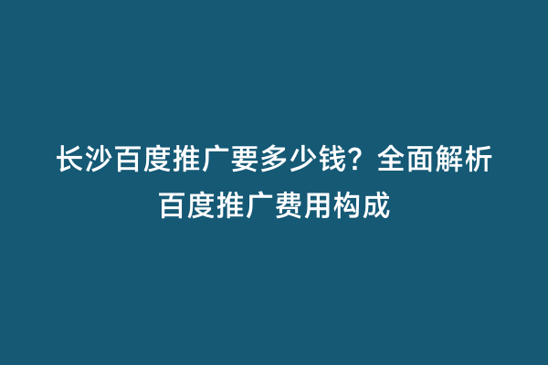长沙百度推广要多少钱？全面解析百度推广费用构成