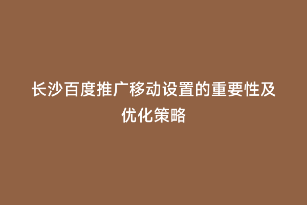 长沙百度推广移动设置的重要性及优化策略