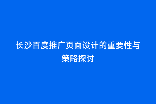 长沙百度推广页面设计的重要性与策略探讨