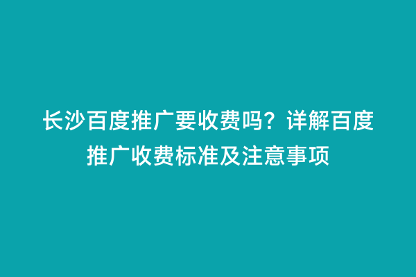 长沙百度推广要收费吗？详解百度推广收费标准及注意事项